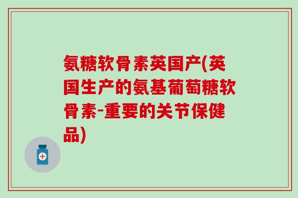 氨糖软骨素英国产(英国生产的氨基葡萄糖软骨素-重要的关节保健品)-第1张图片-氨糖科普网 氨糖软骨素英国产(英国生产的氨基葡萄糖软骨素-重要的关节保健品)-第1张图片-氨糖科普网