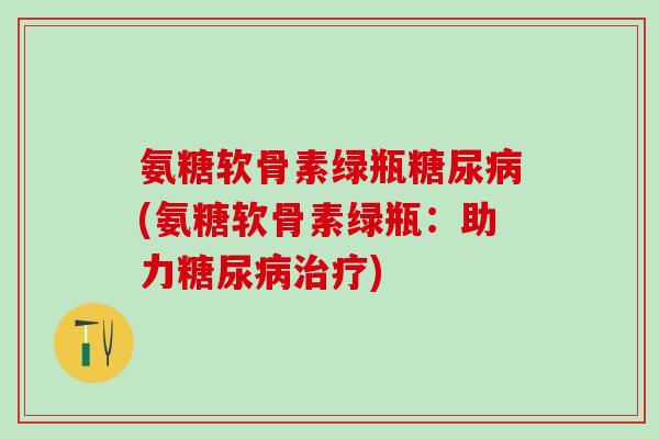 氨糖软骨素绿瓶糖尿病(氨糖软骨素绿瓶:助力糖尿病治疗)-第1张图片-氨糖科普网 氨糖软骨素绿瓶糖尿病(氨糖软骨素绿瓶:助力糖尿病治疗)-第1张图片-氨糖科普网