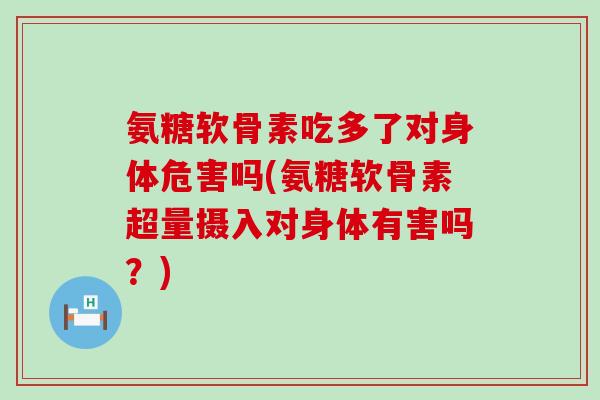 氨糖软骨素吃多了对身体危害吗(氨糖软骨素超量摄入对身体有害吗?)-第1张图片-氨糖科普网 氨糖软骨素吃多了对身体危害吗(氨糖软骨素超量摄入对身体有害吗?)-第1张图片-氨糖科普网