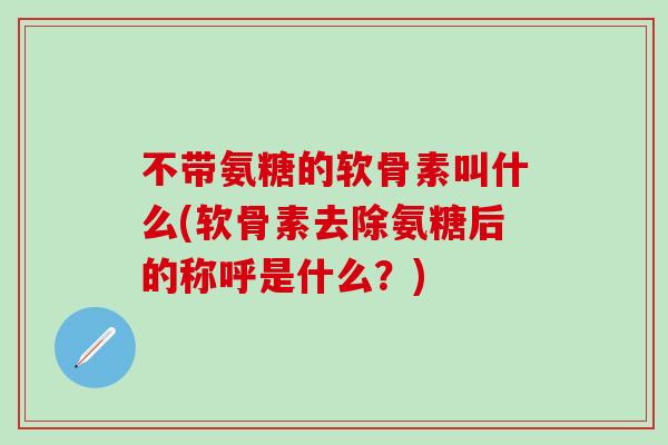 不带氨糖的软骨素叫什么(软骨素去除氨糖后的称呼是什么?)-第1张图片-氨糖科普网 不带氨糖的软骨素叫什么(软骨素去除氨糖后的称呼是什么?)-第1张图片-氨糖科普网
