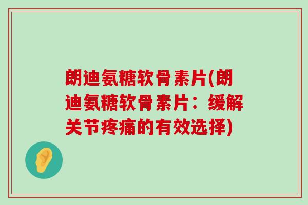 朗迪氨糖软骨素片(朗迪氨糖软骨素片:缓解关节疼痛的有效选择)-第1张图片-氨糖科普网 朗迪氨糖软骨素片(朗迪氨糖软骨素片:缓解关节疼痛的有效选择)-第1张图片-氨糖科普网