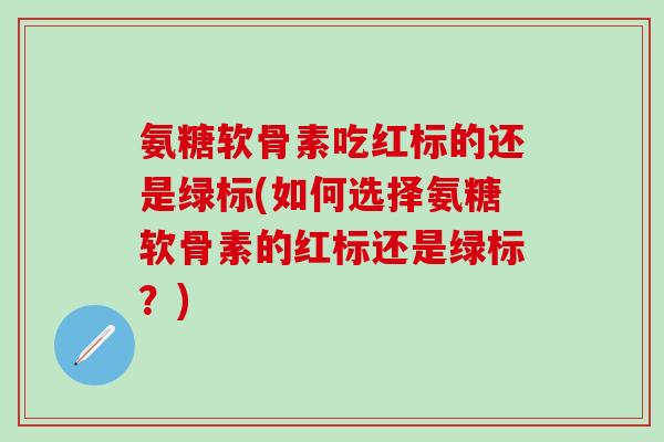 氨糖软骨素吃红标的还是绿标(如何选择氨糖软骨素的红标还是绿标?)-第1张图片-氨糖科普网 氨糖软骨素吃红标的还是绿标(如何选择氨糖软骨素的红标还是绿标?)-第1张图片-氨糖科普网