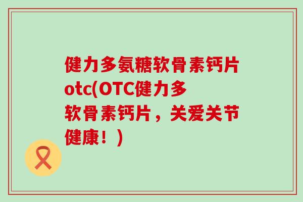 健力多氨糖软骨素钙片otc(OTC健力多软骨素钙片，关爱关节健康！)-第1张图片-氨糖科普网