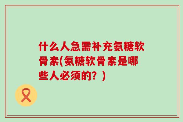 什么人急需补充氨糖软骨素(氨糖软骨素是哪些人必须的?)-第1张图片-氨糖科普网 什么人急需补充氨糖软骨素(氨糖软骨素是哪些人必须的?)-第1张图片-氨糖科普网