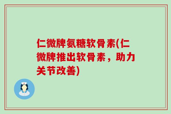 仁微牌氨糖软骨素(仁微牌推出软骨素,助力关节改善)-第1张图片-氨糖科普网 仁微牌氨糖软骨素(仁微牌推出软骨素,助力关节改善)-第1张图片-氨糖科普网