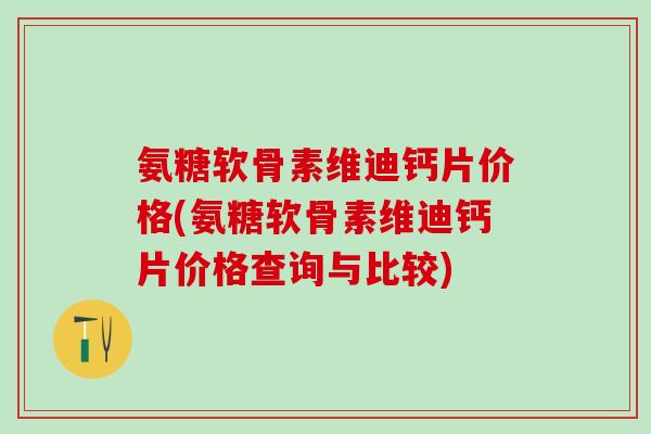 氨糖软骨素维迪钙片价格(氨糖软骨素维迪钙片价格查询与比较)-第1张图片-氨糖科普网 氨糖软骨素维迪钙片价格(氨糖软骨素维迪钙片价格查询与比较)-第1张图片-氨糖科普网
