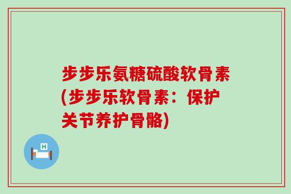 步步乐氨糖硫酸软骨素(步步乐软骨素:保护关节养护骨骼)-第1张图片-氨糖科普网 步步乐氨糖硫酸软骨素(步步乐软骨素:保护关节养护骨骼)-第1张图片-氨糖科普网
