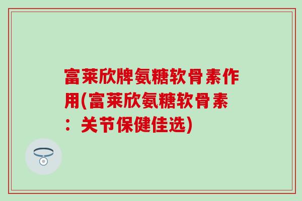 富莱欣牌氨糖软骨素作用(富莱欣氨糖软骨素:关节保健佳选)-第1张图片-氨糖科普网 富莱欣牌氨糖软骨素作用(富莱欣氨糖软骨素:关节保健佳选)-第1张图片-氨糖科普网