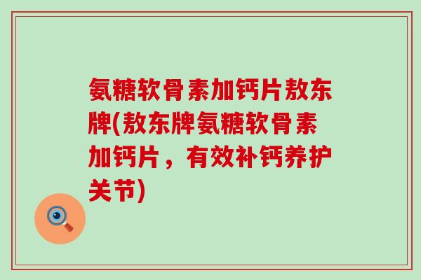 氨糖软骨素加钙片敖东牌(敖东牌氨糖软骨素加钙片,有效补钙养护关节)-第1张图片-氨糖科普网 氨糖软骨素加钙片敖东牌(敖东牌氨糖软骨素加钙片,有效补钙养护关节)-第1张图片-氨糖科普网