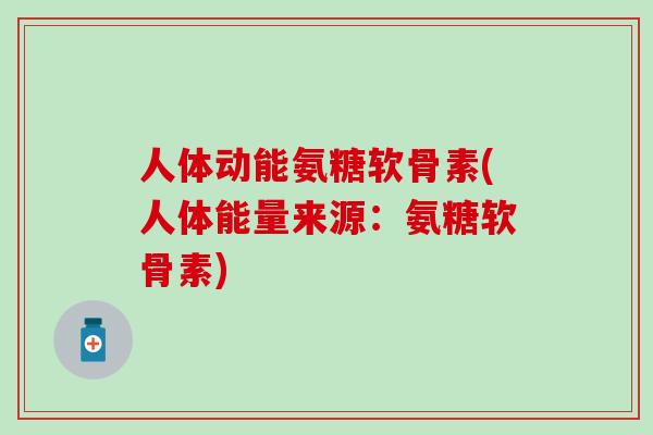 人体动能氨糖软骨素(人体能量来源：氨糖软骨素)-第1张图片-氨糖科普网