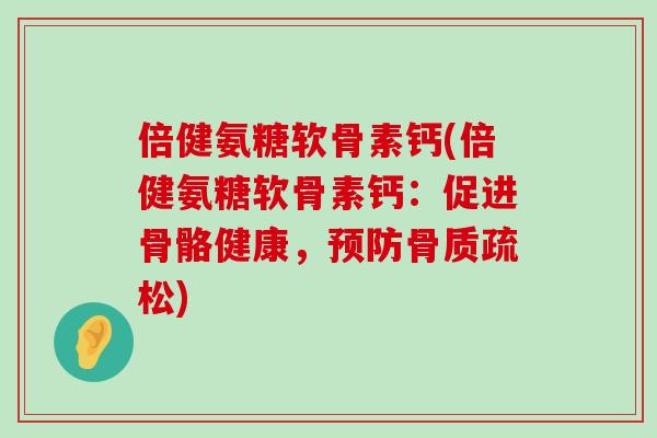 倍健氨糖软骨素钙(倍健氨糖软骨素钙:促进骨骼健康,预防骨质疏松)-第1张图片-氨糖科普网 倍健氨糖软骨素钙(倍健氨糖软骨素钙:促进骨骼健康,预防骨质疏松)-第1张图片-氨糖科普网