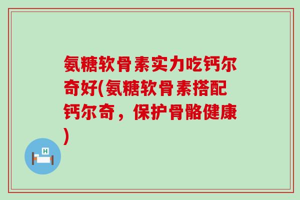 氨糖软骨素实力吃钙尔奇好(氨糖软骨素搭配钙尔奇，保护骨骼健康)-第1张图片-氨糖科普网