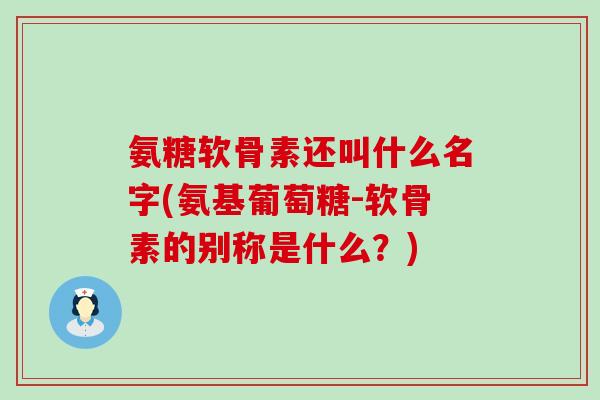 氨糖软骨素还叫什么名字(氨基葡萄糖-软骨素的别称是什么?)-第1张图片-氨糖科普网 氨糖软骨素还叫什么名字(氨基葡萄糖-软骨素的别称是什么?)-第1张图片-氨糖科普网