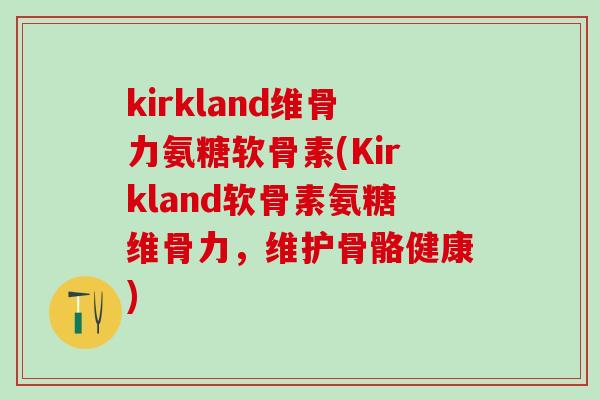 kirkland维骨力氨糖软骨素(Kirkland软骨素氨糖维骨力，维护骨骼健康)-第1张图片-氨糖科普网