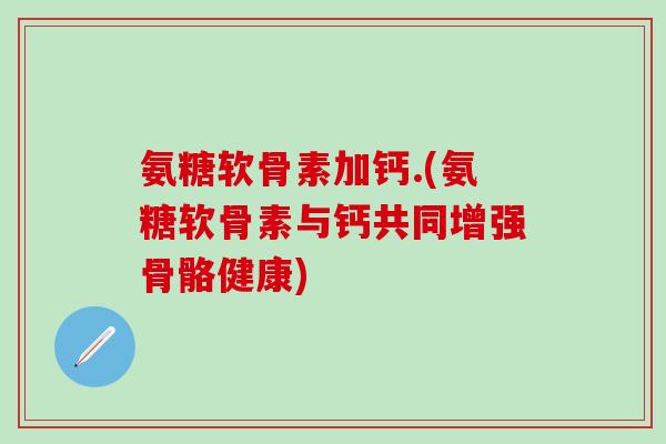 氨糖软骨素加钙.(氨糖软骨素与钙共同增强骨骼健康)-第1张图片-氨糖科普网