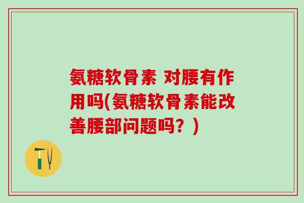 氨糖软骨素 对腰有作用吗(氨糖软骨素能改善腰部问题吗?)-第1张图片-氨糖科普网 氨糖软骨素 对腰有作用吗(氨糖软骨素能改善腰部问题吗?)-第1张图片-氨糖科普网