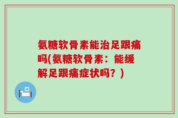 氨糖软骨素能治足跟痛吗(氨糖软骨素：能缓解足跟痛症状吗？)-第1张图片-氨糖科普网