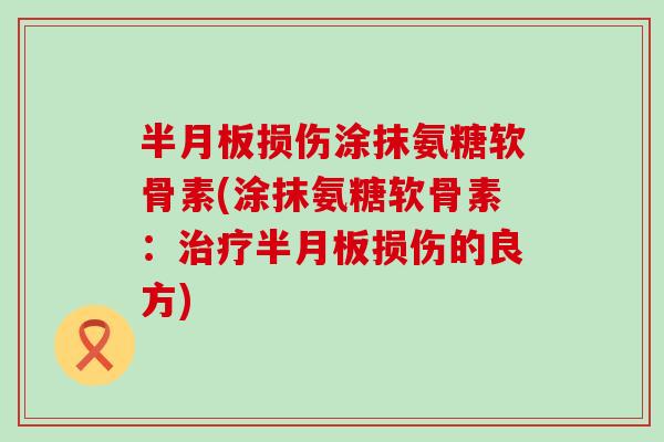 半月板损伤涂抹氨糖软骨素(涂抹氨糖软骨素:治疗半月板损伤的良方)-第1张图片-氨糖科普网 半月板损伤涂抹氨糖软骨素(涂抹氨糖软骨素:治疗半月板损伤的良方)-第1张图片-氨糖科普网