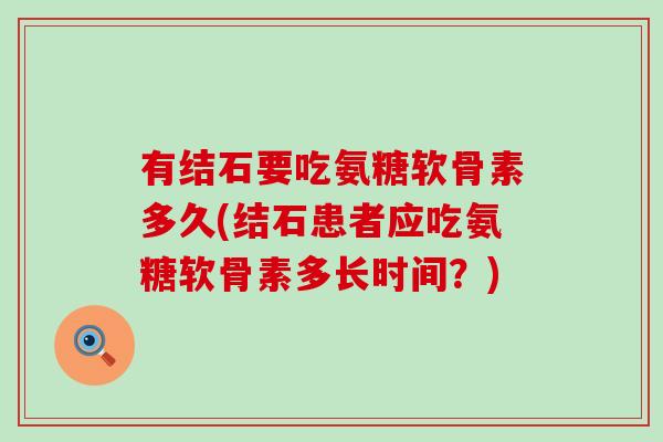 有结石要吃氨糖软骨素多久(结石患者应吃氨糖软骨素多长时间？)-第1张图片-氨糖科普网