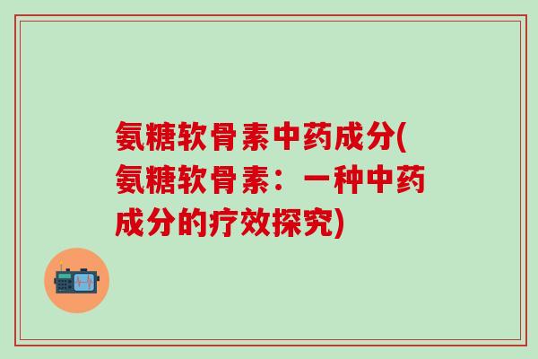 氨糖软骨素中药成分(氨糖软骨素:一种中药成分的疗效探究)-第1张图片-氨糖科普网 氨糖软骨素中药成分(氨糖软骨素:一种中药成分的疗效探究)-第1张图片-氨糖科普网