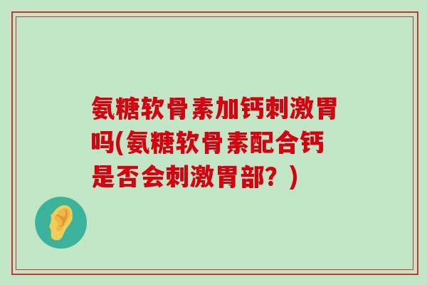 氨糖软骨素加钙刺激胃吗(氨糖软骨素配合钙是否会刺激胃部?)-第1张图片-氨糖科普网 氨糖软骨素加钙刺激胃吗(氨糖软骨素配合钙是否会刺激胃部?)-第1张图片-氨糖科普网