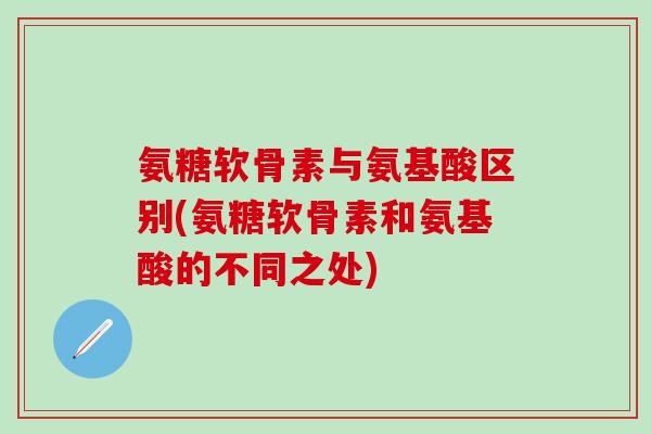 氨糖软骨素与氨基酸区别(氨糖软骨素和氨基酸的不同之处)-第1张图片-氨糖科普网 氨糖软骨素与氨基酸区别(氨糖软骨素和氨基酸的不同之处)-第1张图片-氨糖科普网