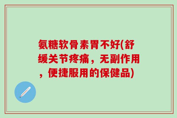 氨糖软骨素胃不好(舒缓关节疼痛，无副作用，便捷服用的保健品)-第1张图片-氨糖科普网