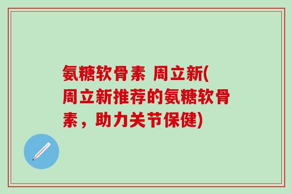 氨糖软骨素 周立新(周立新推荐的氨糖软骨素,助力关节保健)-第1张图片-氨糖科普网 氨糖软骨素 周立新(周立新推荐的氨糖软骨素,助力关节保健)-第1张图片-氨糖科普网