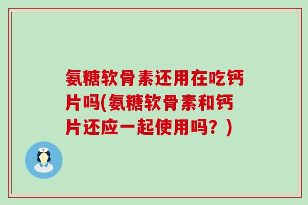 氨糖软骨素还用在吃钙片吗(氨糖软骨素和钙片还应一起使用吗？)-第1张图片-氨糖科普网