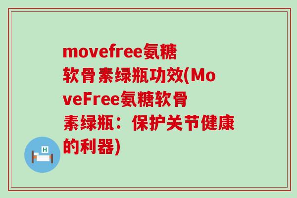movefree氨糖软骨素绿瓶功效(MoveFree氨糖软骨素绿瓶:保护关节健康的利器)-第1张图片-氨糖科普网 movefree氨糖软骨素绿瓶功效(MoveFree氨糖软骨素绿瓶:保护关节健康的利器)-第1张图片-氨糖科普网