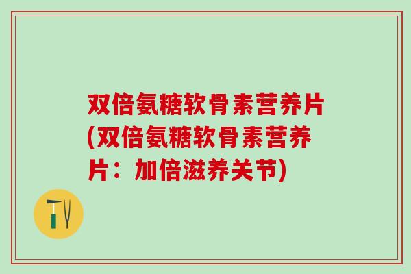 双倍氨糖软骨素营养片(双倍氨糖软骨素营养片:加倍滋养关节)-第1张图片-氨糖科普网 双倍氨糖软骨素营养片(双倍氨糖软骨素营养片:加倍滋养关节)-第1张图片-氨糖科普网