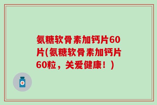 氨糖软骨素加钙片60片(氨糖软骨素加钙片60粒，关爱健康！)-第1张图片-氨糖科普网