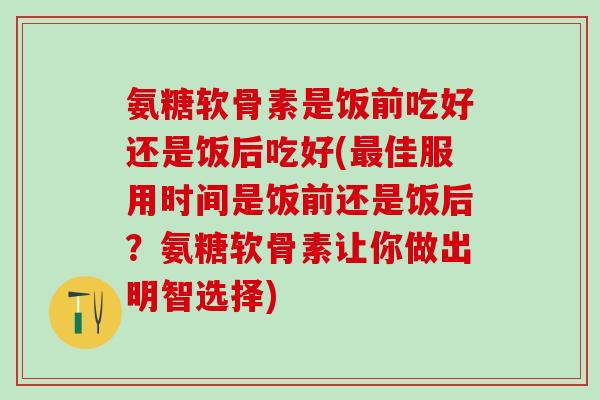 氨糖软骨素是饭前吃好还是饭后吃好(最佳服用时间是饭前还是饭后?氨糖软骨素让你做出明智选择)-第1张图片-氨糖科普网 氨糖软骨素是饭前吃好还是饭后吃好(最佳服用时间是饭前还是饭后?氨糖软骨素让你做出明智选择)-第1张图片-氨糖科普网