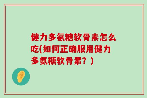 健力多氨糖软骨素怎么吃(如何正确服用健力多氨糖软骨素?)-第1张图片-氨糖科普网 健力多氨糖软骨素怎么吃(如何正确服用健力多氨糖软骨素?)-第1张图片-氨糖科普网