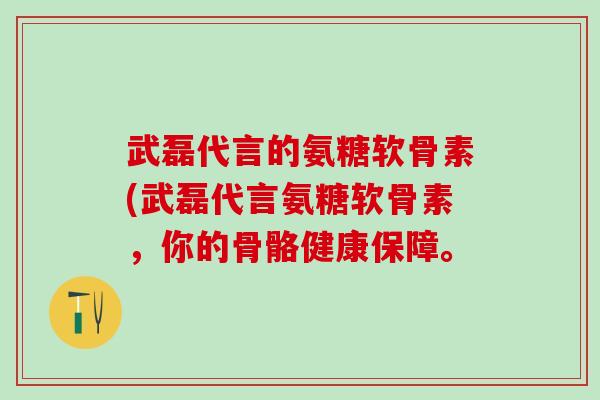 武磊代言的氨糖软骨素(武磊代言氨糖软骨素,你的骨骼健康保障。-第1张图片-氨糖科普网 武磊代言的氨糖软骨素(武磊代言氨糖软骨素,你的骨骼健康保障。-第1张图片-氨糖科普网