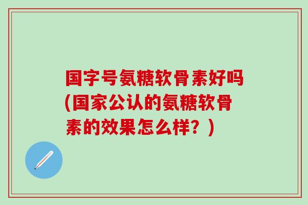 国字号氨糖软骨素好吗(国家公认的氨糖软骨素的效果怎么样?)-第1张图片-氨糖科普网 国字号氨糖软骨素好吗(国家公认的氨糖软骨素的效果怎么样?)-第1张图片-氨糖科普网