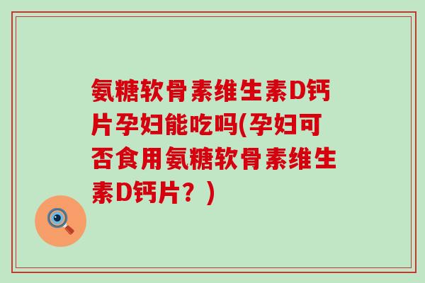 氨糖软骨素维生素D钙片孕妇能吃吗(孕妇可否食用氨糖软骨素维生素D钙片?)-第1张图片-氨糖科普网 氨糖软骨素维生素D钙片孕妇能吃吗(孕妇可否食用氨糖软骨素维生素D钙片?)-第1张图片-氨糖科普网