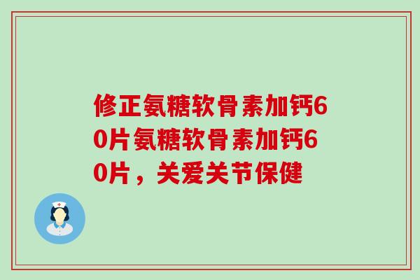 修正氨糖软骨素加钙60片氨糖软骨素加钙60片,关爱关节保健-第1张图片-氨糖科普网 修正氨糖软骨素加钙60片氨糖软骨素加钙60片,关爱关节保健-第1张图片-氨糖科普网