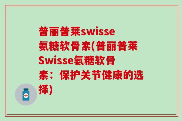 普丽普莱swisse氨糖软骨素(普丽普莱Swisse氨糖软骨素：保护关节健康的选择)-第1张图片-氨糖科普网
