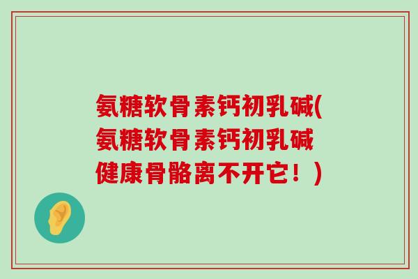 氨糖软骨素钙初乳碱(氨糖软骨素钙初乳碱 健康骨骼离不开它！)-第1张图片-氨糖科普网