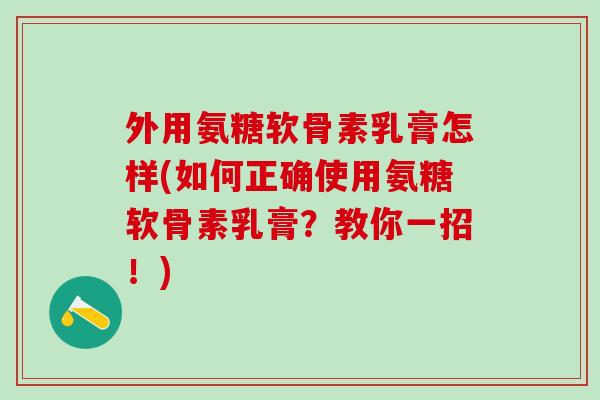 外用氨糖软骨素乳膏怎样(如何正确使用氨糖软骨素乳膏?教你一招!)-第1张图片-氨糖科普网 外用氨糖软骨素乳膏怎样(如何正确使用氨糖软骨素乳膏?教你一招!)-第1张图片-氨糖科普网