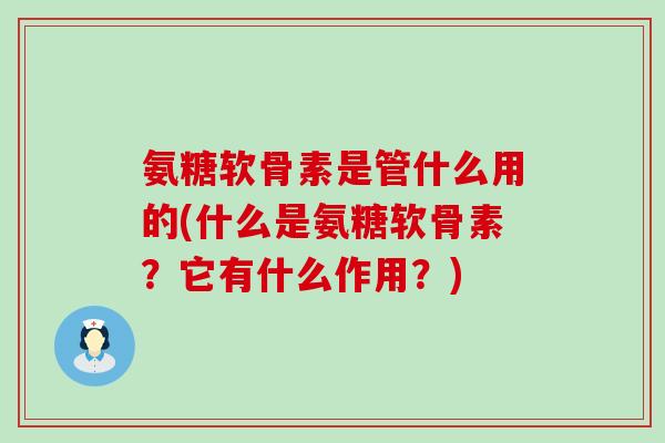 氨糖软骨素是管什么用的(什么是氨糖软骨素?它有什么作用?)-第1张图片-氨糖科普网 氨糖软骨素是管什么用的(什么是氨糖软骨素?它有什么作用?)-第1张图片-氨糖科普网