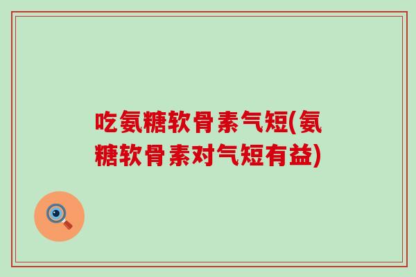 吃氨糖软骨素气短(氨糖软骨素对气短有益)-第1张图片-氨糖科普网 吃氨糖软骨素气短(氨糖软骨素对气短有益)-第1张图片-氨糖科普网