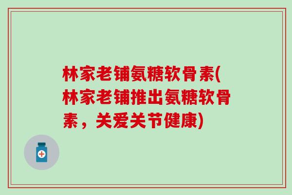 林家老铺氨糖软骨素(林家老铺推出氨糖软骨素,关爱关节健康)-第1张图片-氨糖科普网 林家老铺氨糖软骨素(林家老铺推出氨糖软骨素,关爱关节健康)-第1张图片-氨糖科普网