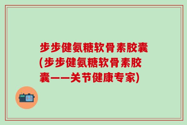 步步健氨糖软骨素胶囊(步步健氨糖软骨素胶囊——关节健康专家)-第1张图片-氨糖科普网