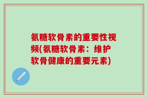 氨糖软骨素的重要性视频(氨糖软骨素：维护软骨健康的重要元素)-第1张图片-氨糖科普网