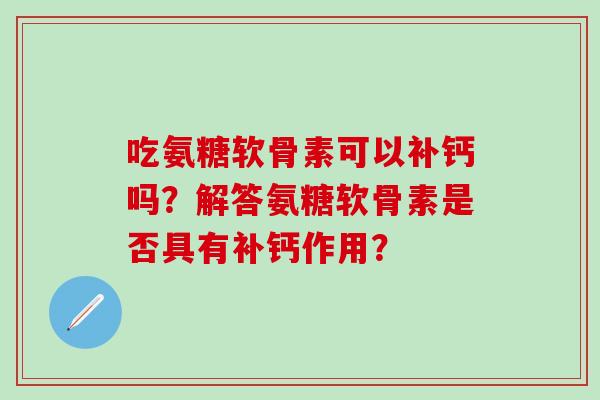 吃氨糖软骨素可以补钙吗?解答氨糖软骨素是否具有补钙作用?-第1张图片-氨糖科普网 吃氨糖软骨素可以补钙吗?解答氨糖软骨素是否具有补钙作用?-第1张图片-氨糖科普网