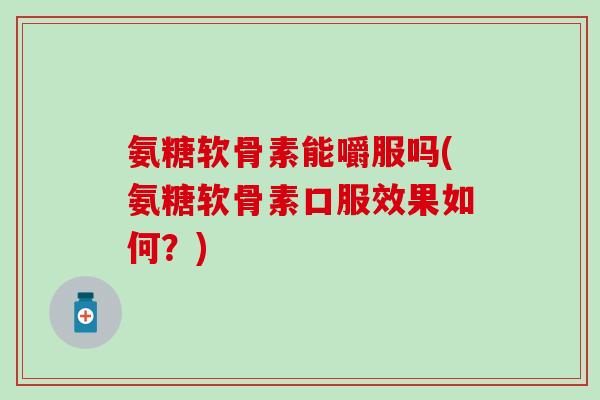 氨糖软骨素能嚼服吗(氨糖软骨素口服效果如何?)-第1张图片-氨糖科普网 氨糖软骨素能嚼服吗(氨糖软骨素口服效果如何?)-第1张图片-氨糖科普网