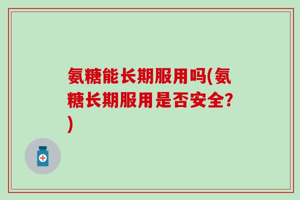 氨糖能长期服用吗(氨糖长期服用是否安全?)-第1张图片-氨糖科普网 氨糖能长期服用吗(氨糖长期服用是否安全?)-第1张图片-氨糖科普网