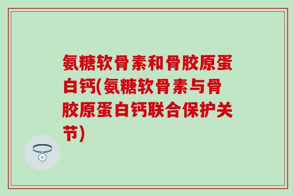 氨糖软骨素和骨胶原蛋白钙(氨糖软骨素与骨胶原蛋白钙联合保护关节)-第1张图片-氨糖科普网 氨糖软骨素和骨胶原蛋白钙(氨糖软骨素与骨胶原蛋白钙联合保护关节)-第1张图片-氨糖科普网